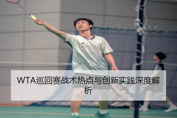 WTA巡回赛战术热点与创新实践深度解析