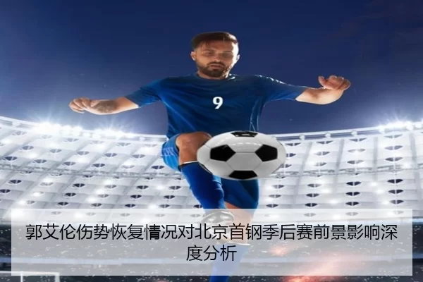 郭艾伦伤势恢复情况对北京首钢季后赛前景影响深度分析