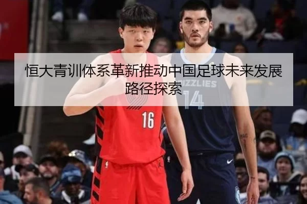 恒大青训体系革新推动中国足球未来发展路径探索