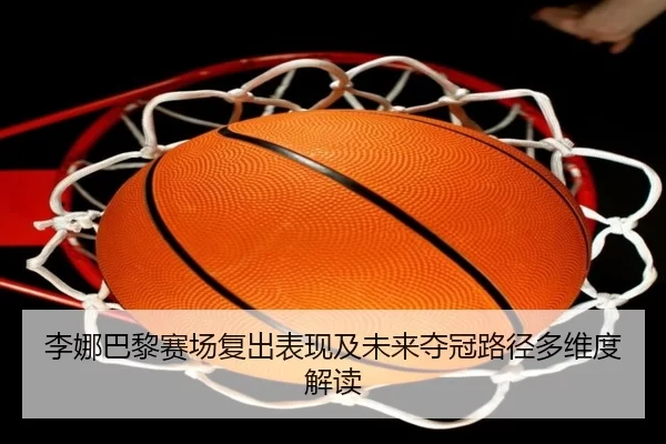 李娜巴黎赛场复出表现及未来夺冠路径多维度解读