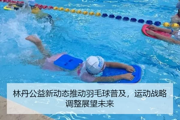 林丹公益新动态推动羽毛球普及，运动战略调整展望未来